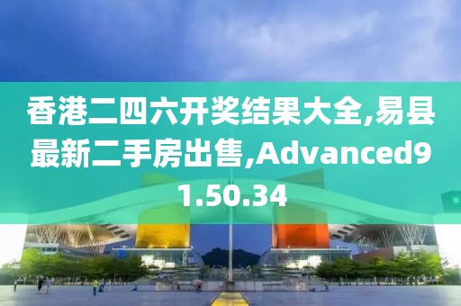 香港二四六开奖结果大全,易县最新二手房出售,Advanced91.50.34