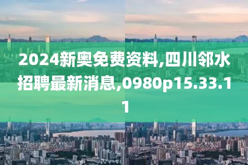 2024新奥免费资料,四川邻水招聘最新消息,0980p15.33.11