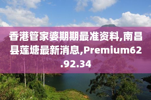 香港管家婆期期最准资料,南昌县莲塘最新消息,Premium62.92.34