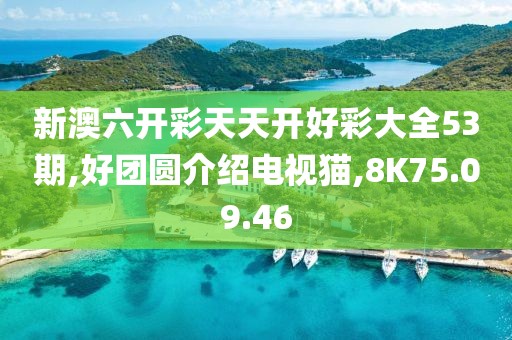 新澳六开彩天天开好彩大全53期,好团圆介绍电视猫,8K75.09.46