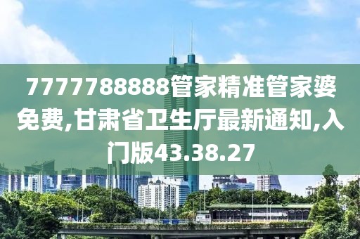 7777788888管家精准管家婆免费,甘肃省卫生厅最新通知,入门版43.38.27