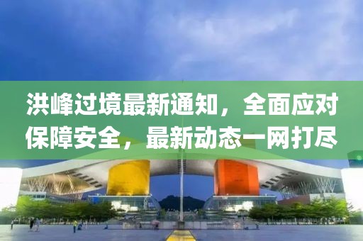 洪峰过境最新通知，全面应对保障安全，最新动态一网打尽