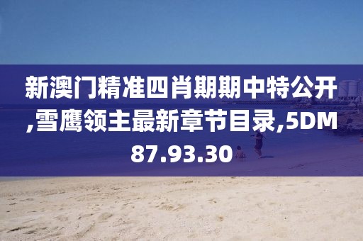 新澳门精准四肖期期中特公开,雪鹰领主最新章节目录,5DM87.93.30