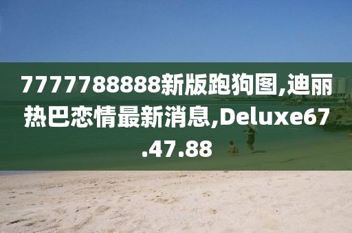 7777788888新版跑狗图,迪丽热巴恋情最新消息,Deluxe67.47.88