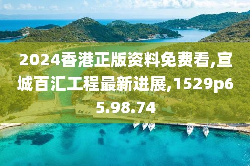 2024香港正版资料免费看,宣城百汇工程最新进展,1529p65.98.74