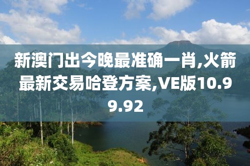 新澳门出今晚最准确一肖,火箭最新交易哈登方案,VE版10.99.92