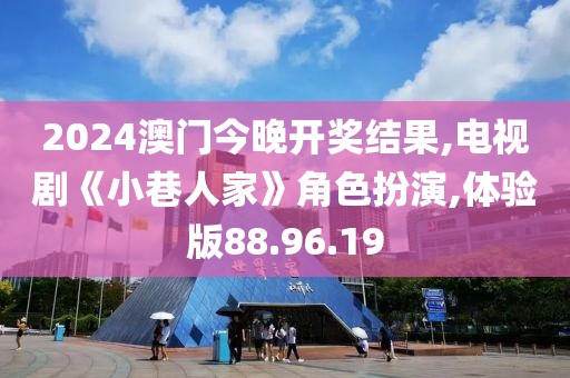 2024澳门今晚开奖结果,电视剧《小巷人家》角色扮演,体验版88.96.19