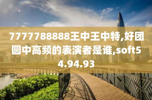 7777788888王中王中特,好团圆中高频的表演者是谁,soft54.94.93