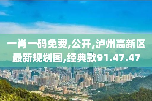 一肖一码免费,公开,泸州高新区最新规划图,经典款91.47.47