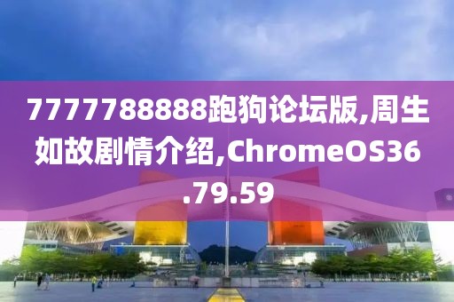 7777788888跑狗论坛版,周生如故剧情介绍,ChromeOS36.79.59