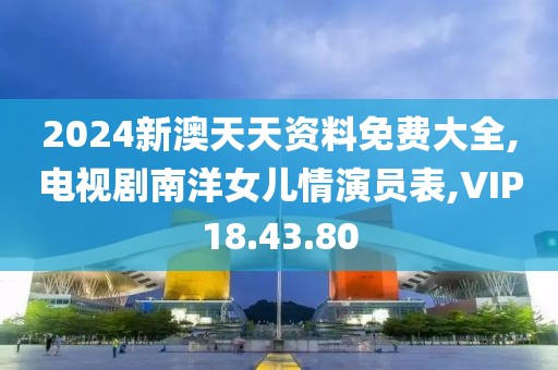 2024新澳天天资料免费大全,电视剧南洋女儿情演员表,VIP18.43.80