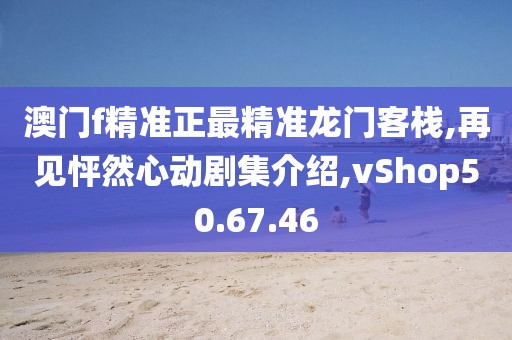 澳门f精准正最精准龙门客栈,再见怦然心动剧集介绍,vShop50.67.46