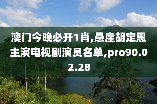 澳门今晚必开1肖,悬崖胡定恩主演电视剧演员名单,pro90.02.28