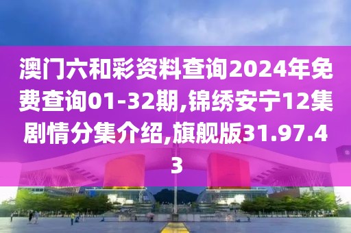 澳门六和彩资料查询2024年免费查询01-32期,锦绣安宁12集剧情分集介绍,旗舰版31.97.43
