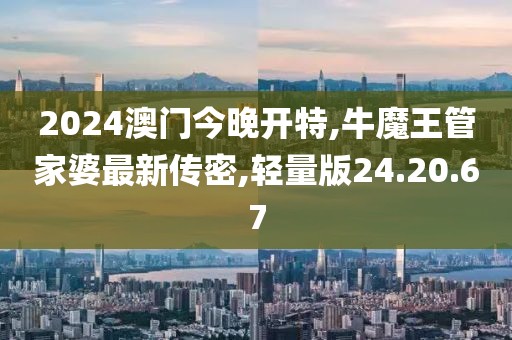 2024澳门今晚开特,牛魔王管家婆最新传密,轻量版24.20.67