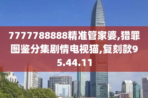 7777788888精准管家婆,猎罪图鉴分集剧情电视猫,复刻款95.44.11