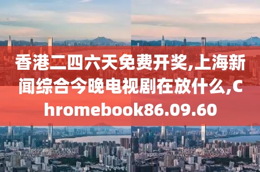 香港二四六天免费开奖,上海新闻综合今晚电视剧在放什么,Chromebook86.09.60