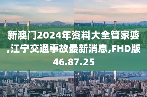 新澳门2024年资料大全管家婆,江宁交通事故最新消息,FHD版46.87.25
