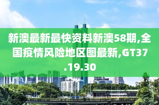 新澳最新最快资料新澳58期,全国疫情风险地区图最新,GT37.19.30