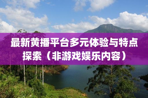最新黄播平台多元体验与特点探索（非游戏娱乐内容）