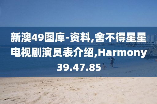 新澳49图库-资料,舍不得星星电视剧演员表介绍,Harmony39.47.85