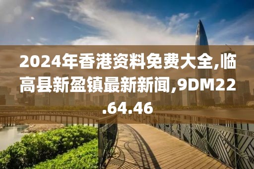 2024年香港资料免费大全,临高县新盈镇最新新闻,9DM22.64.46
