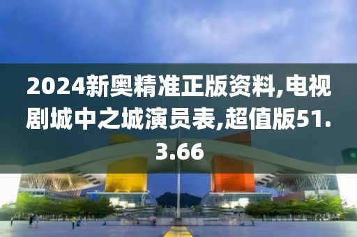 2024新奥精准正版资料,电视剧城中之城演员表,超值版51.3.66