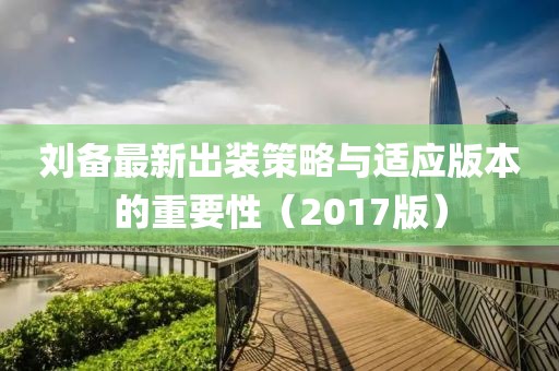 刘备最新出装策略与适应版本的重要性（2017版）