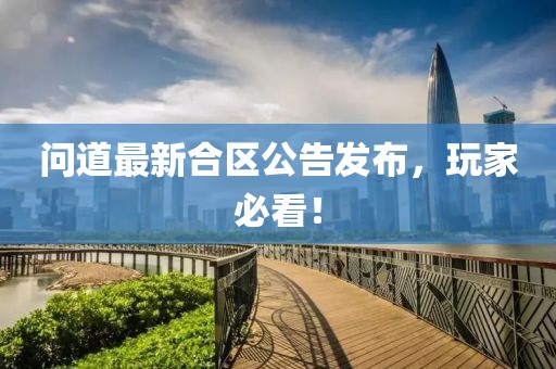 问道最新合区公告发布，玩家必看！