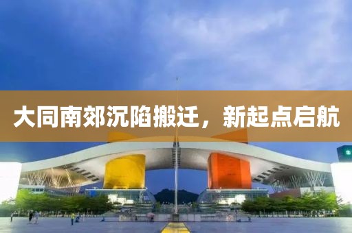 大同南郊沉陷搬迁，新起点启航