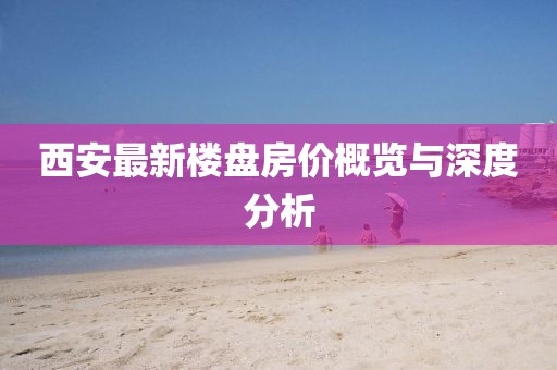 西安最新楼盘房价概览与深度分析