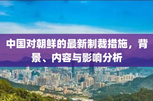 中国对朝鲜的最新制裁措施，背景、内容与影响分析