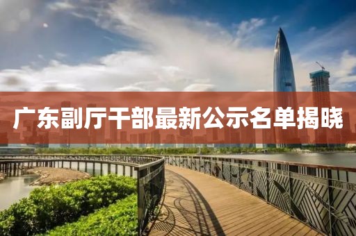 广东副厅干部最新公示名单揭晓