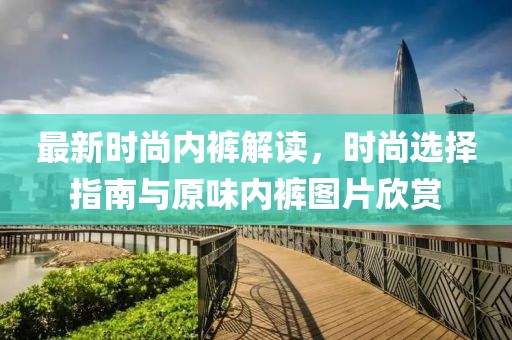 最新时尚内裤解读，时尚选择指南与原味内裤图片欣赏