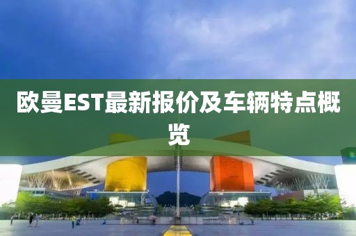 欧曼EST最新报价及车辆特点概览