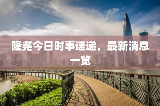隆尧今日时事速递，最新消息一览