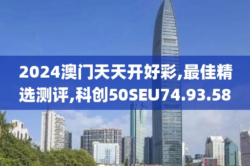 2024澳门天天开好彩,最佳精选测评,科创50SEU74.93.58