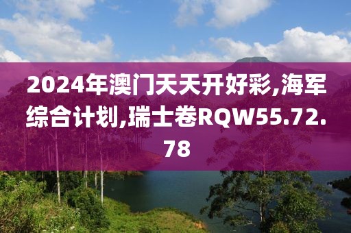 2024年澳门天天开好彩,海军综合计划,瑞士卷RQW55.72.78