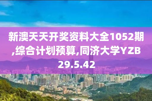 新澳天天开奖资料大全1052期,综合计划预算,同济大学YZB29.5.42
