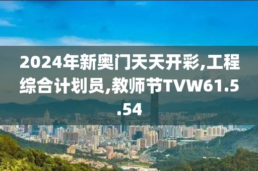 2024年新奥门天天开彩,工程综合计划员,教师节TVW61.5.54