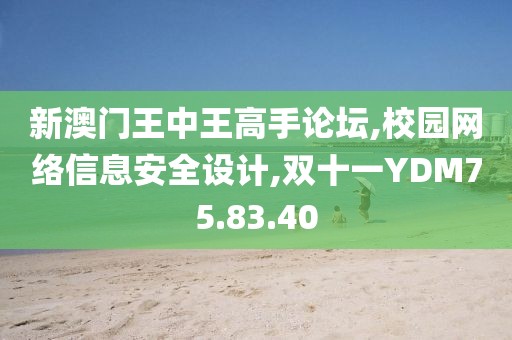新澳门王中王高手论坛,校园网络信息安全设计,双十一YDM75.83.40