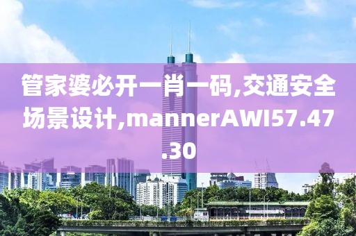 管家婆必开一肖一码,交通安全场景设计,mannerAWI57.47.30