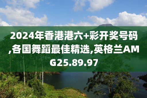 2024年香港港六+彩开奖号码,各国舞蹈最佳精选,英格兰AMG25.89.97