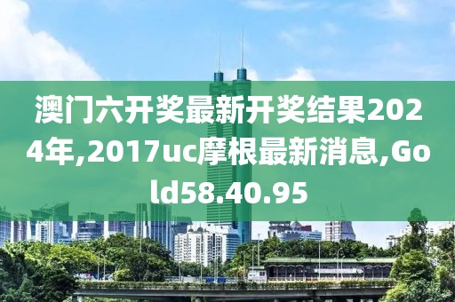 澳门六开奖最新开奖结果2024年,2017uc摩根最新消息,Gold58.40.95