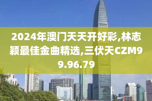 2024年澳门天天开好彩,林志颖最佳金曲精选,三伏天CZM99.96.79