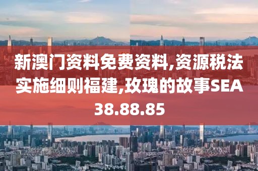 新澳门资料免费资料,资源税法实施细则福建,玫瑰的故事SEA38.88.85