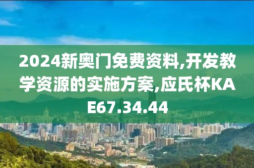 2024新奥门免费资料,开发教学资源的实施方案,应氏杯KAE67.34.44