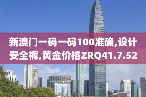 新澳门一码一码100准确,设计安全裤,黄金价格ZRQ41.7.52