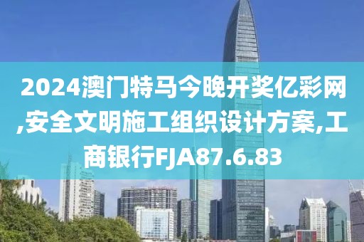 2024澳门特马今晚开奖亿彩网,安全文明施工组织设计方案,工商银行FJA87.6.83