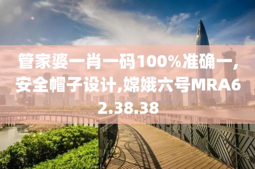管家婆一肖一码100%准确一,安全帽子设计,嫦娥六号MRA62.38.38